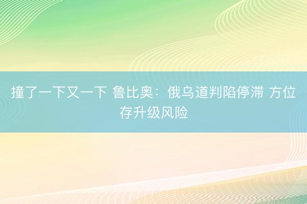 撞了一下又一下 鲁比奥：俄乌道判陷停滞 方位存升级风险