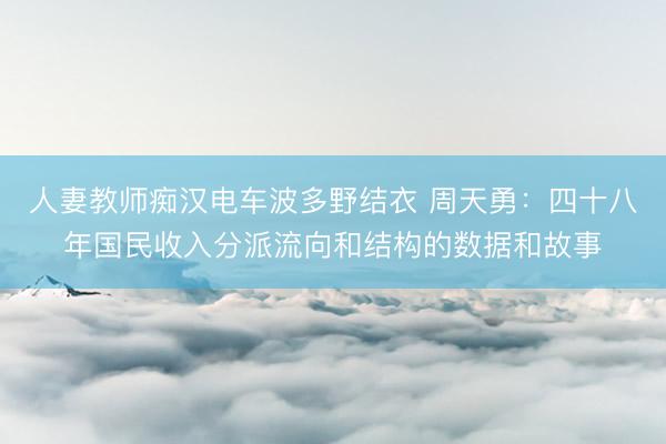 人妻教师痴汉电车波多野结衣 周天勇：四十八年国民收入分派流向和结构的数据和故事