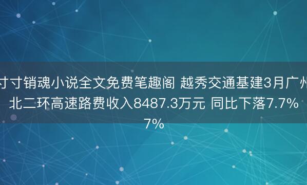 寸寸销魂小说全文免费笔趣阁 越秀交通基建3月广州北二环高速路费收入8487.3万元 同比下落7.7%