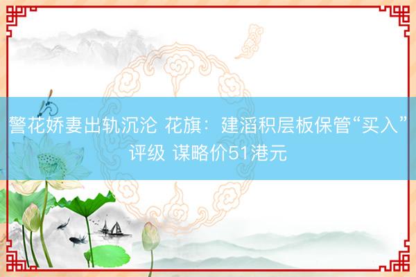 警花娇妻出轨沉沦 花旗：建滔积层板保管“买入”评级 谋略价51港元