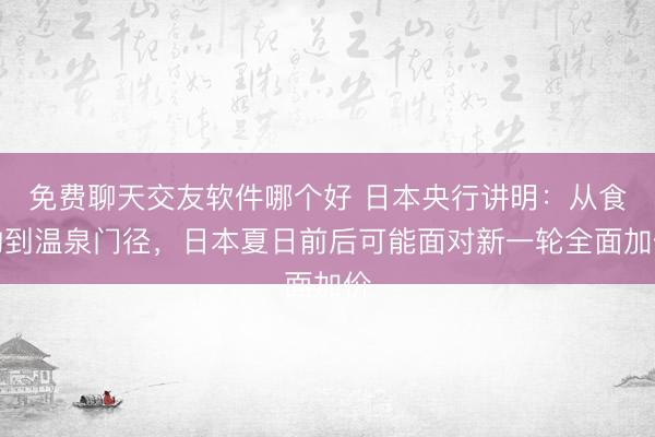 免费聊天交友软件哪个好 日本央行讲明：从食物到温泉门径，日本夏日前后可能面对新一轮全面加价