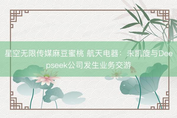 星空无限传媒麻豆蜜桃 航天电器：未凯旋与Deepseek公司发生业务交游
