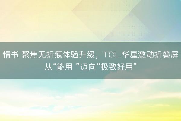 情书 聚焦无折痕体验升级，TCL 华星激动折叠屏从“能用 ”迈向“极致好用”