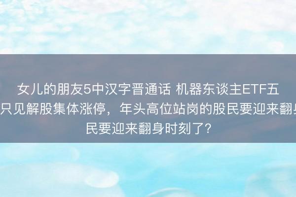 女儿的朋友5中汉字晋通话 机器东谈主ETF五连阳！28只见解股集体涨停，年头高位站岗的股民要迎来翻身时刻了？