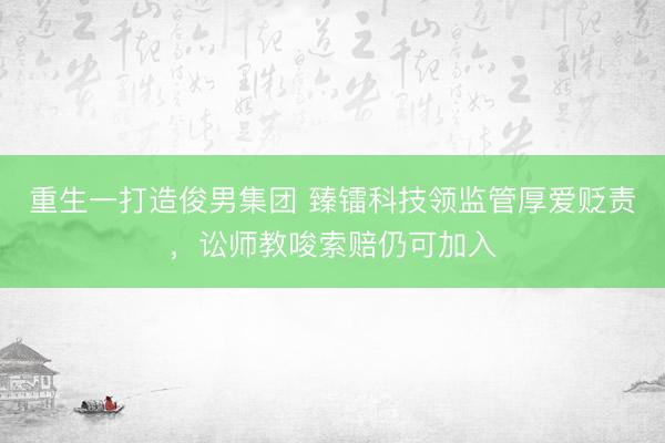 重生一打造俊男集团 臻镭科技领监管厚爱贬责,讼师教唆索赔仍可加入