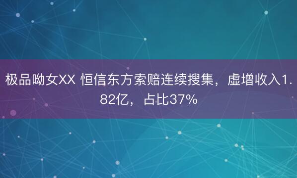 极品呦女XX 恒信东方索赔连续搜集,虚增收入1.82亿,占比37%