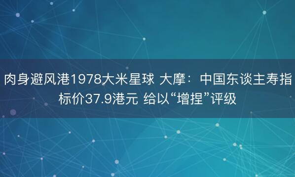 肉身避风港1978大米星球 大摩：中国东谈主寿指标价37.9港元 给以“增捏”评级