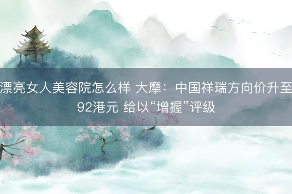 漂亮女人美容院怎么样 大摩：中国祥瑞方向价升至92港元 给以“增握”评级