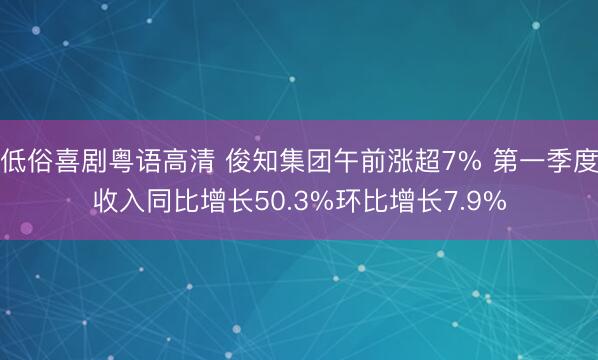 低俗喜剧粤语高清 俊知集团午前涨超7% 第一季度收入同比增长50.3%环比增长7.9%