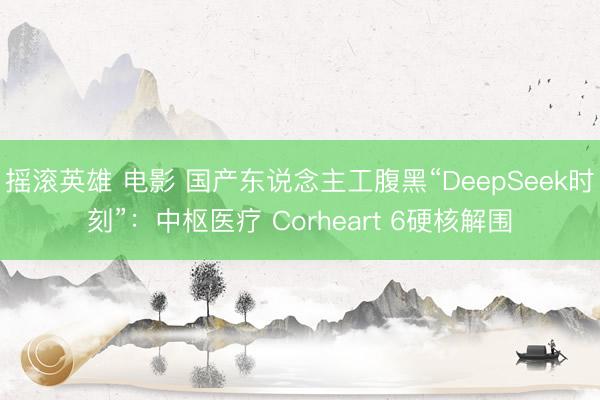 摇滚英雄 电影 国产东说念主工腹黑“DeepSeek时刻”：中枢医疗 Corheart 6硬核解围