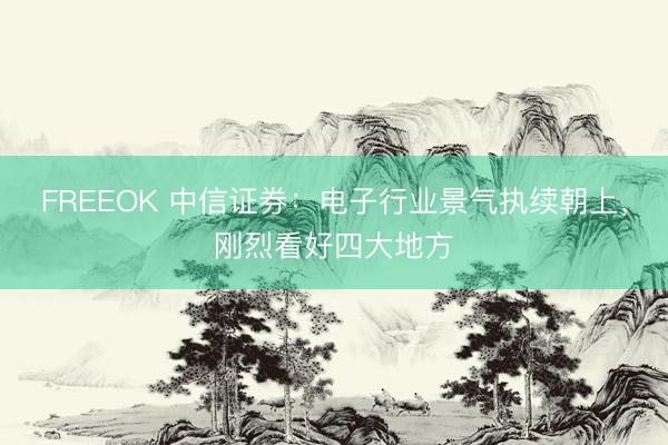 FREEOK 中信证券:电子行业景气执续朝上,刚烈看好四大地方