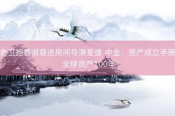 老卫抱着淑蓉进房间导演是谁 中金:资产成立手册 全球资产100年