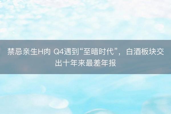 禁忌亲生H肉 Q4遇到“至暗时代”，白酒板块交出十年来最差年报