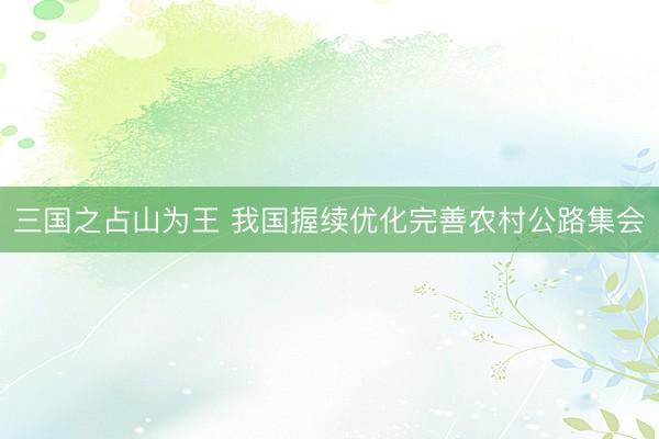 三国之占山为王 我国握续优化完善农村公路集会