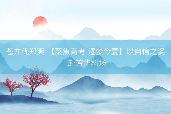 苍井优郑爽 【聚焦高考 逐梦今夏】以自信之姿 赴芳华科场