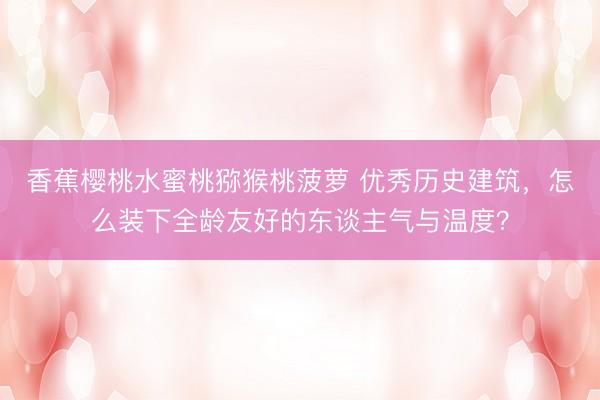 香蕉樱桃水蜜桃猕猴桃菠萝 优秀历史建筑，怎么装下全龄友好的东谈主气与温度？
