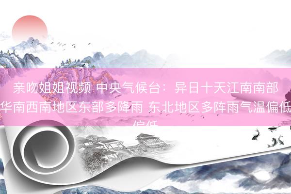 亲吻姐姐视频 中央气候台:异日十天江南南部华南西南地区东部多降雨 东北地区多阵雨气温偏低