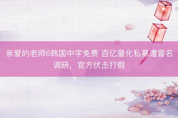 亲爱的老师6韩国中字免费 百亿量化私募遭冒名调研，官方伏击打假