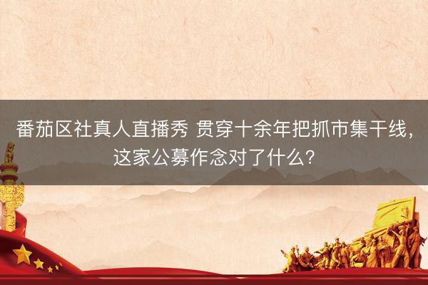 番茄区社真人直播秀 贯穿十余年把抓市集干线，这家公募作念对了什么？