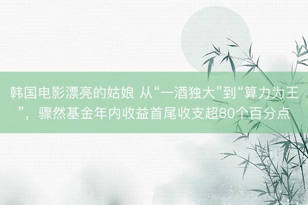 韩国电影漂亮的姑娘 从“一酒独大”到“算力为王”，骤然基金年内收益首尾收支超80个百分点