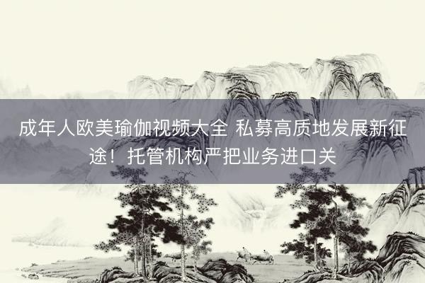 成年人欧美瑜伽视频大全 私募高质地发展新征途！托管机构严把业务进口关