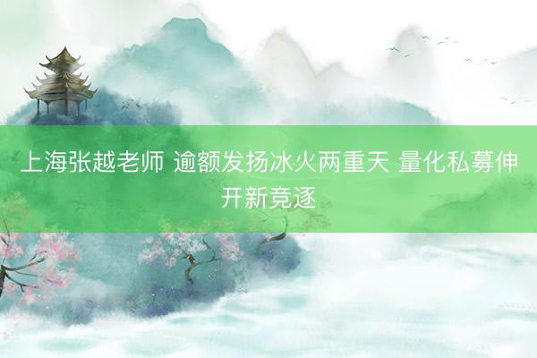 上海张越老师 逾额发扬冰火两重天 量化私募伸开新竞逐