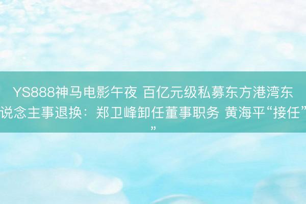 YS888神马电影午夜 百亿元级私募东方港湾东说念主事退换：郑卫峰卸任董事职务 黄海平“接任”