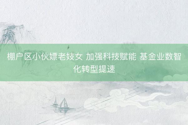 棚户区小伙嫖老妓女 加强科技赋能 基金业数智化转型提速