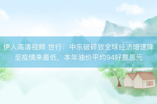 伊人高清视频 世行：中东破碎致全球经济增速降至疫情来最低，本年油价平均94好意思元