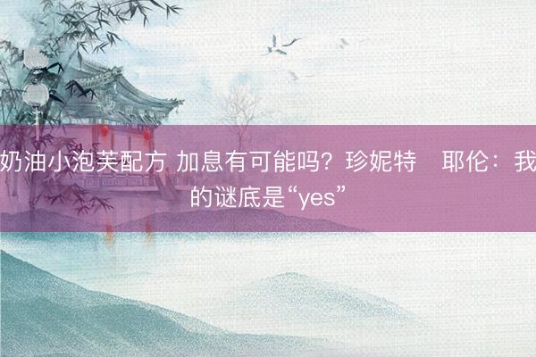 奶油小泡芙配方 加息有可能吗?珍妮特・耶伦:我的谜底是“yes”