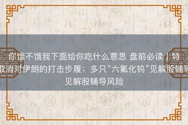 你饿不饿我下面给你吃什么意思 盘前必读丨特朗普取消对伊朗的打击步履;多只“六氟化钨”见解股辅导风险