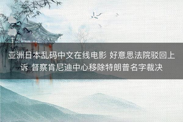 亚洲日本乱码中文在线电影 好意思法院驳回上诉 督察肯尼迪中心移除特朗普名字裁决