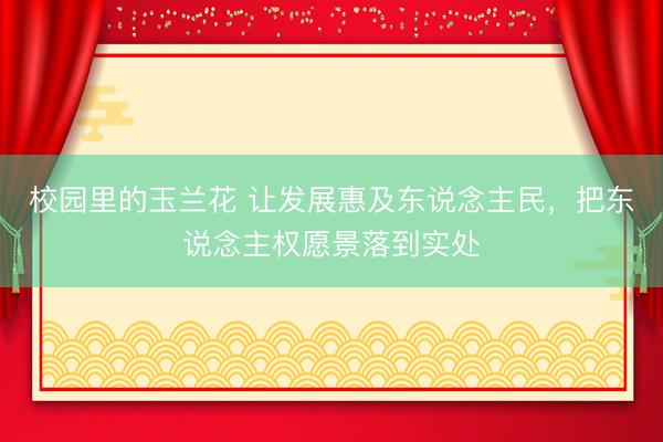 校园里的玉兰花 让发展惠及东说念主民，把东说念主权愿景落到实处