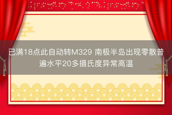 已满18点此自动转M329 南极半岛出现零散普遍水平20多摄氏度异常高温
