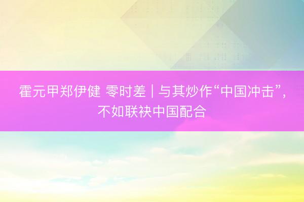 霍元甲郑伊健 零时差 | 与其炒作“中国冲击”，不如联袂中国配合