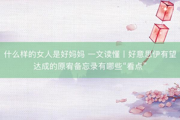什么样的女人是好妈妈 一文读懂丨好意思伊有望达成的原宥备忘录有哪些“看点”