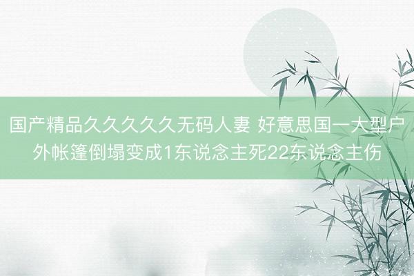 国产精品久久久久久无码人妻 好意思国一大型户外帐篷倒塌变成1东说念主死22东说念主伤