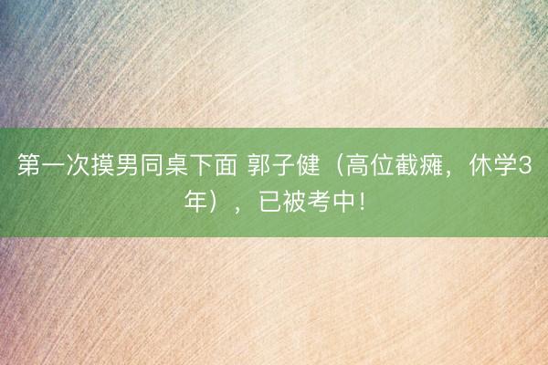 第一次摸男同桌下面 郭子健（高位截瘫，休学3年），已被考中！