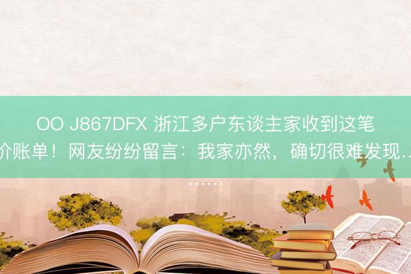 OO J867DFX 浙江多户东谈主家收到这笔高价账单！网友纷纷留言：我家亦然，确切很难发现……