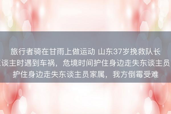 旅行者骑在甘雨上做运动 山东37岁挽救队长倒霉糟跶;公益寻东谈主时遇到车祸,危境时间护住身边走失东谈主员家属,我方倒霉受难