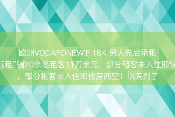 欧洲VODAFONEWIFI18K 男人先后承租10余套房，“高收低租”骗20余名租客11万余元，部分租客未入住即钱房两空！法院判了