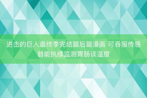 进击的巨人最终季完结篇后篇漫画 可吞服传感器能执续监测胃肠谈温度
