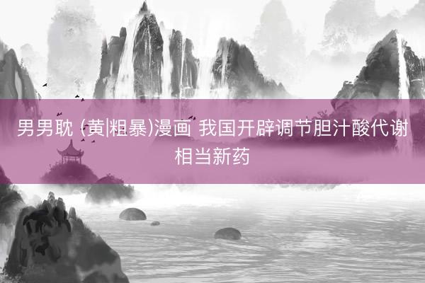 男男耽 (黄|粗暴)漫画 我国开辟调节胆汁酸代谢相当新药