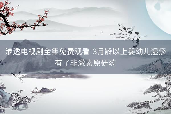 渗透电视剧全集免费观看 3月龄以上婴幼儿湿疹有了非激素原研药