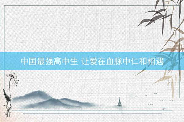 中国最强高中生 让爱在血脉中仁和相遇