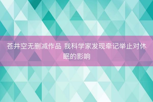 苍井空无删减作品 我科学家发现牵记举止对休眠的影响