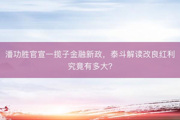 潘功胜官宣一揽子金融新政，泰斗解读改良红利究竟有多大？