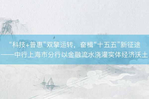 “科技+普惠”双擎运转，奋楫“十五五”新征途——中行上海市分行以金融流水浇灌实体经济沃土