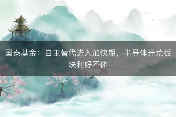 国泰基金:自主替代进入加快期,半导体开荒板块利好不休
