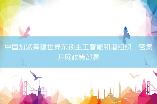 中国加紧筹建世界东谈主工智能和谐组织，密集开展政策部署